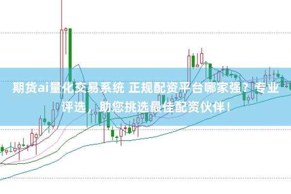 期货ai量化交易系统 正规配资平台哪家强？专业评选，助您挑选最佳配资伙伴！