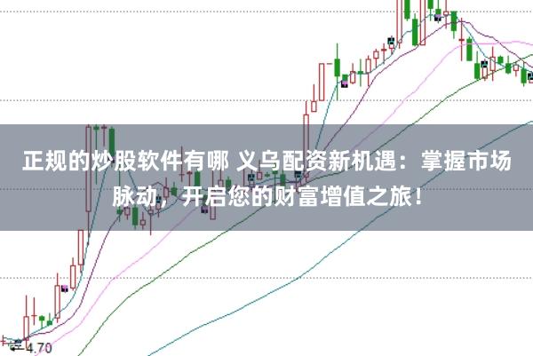 正规的炒股软件有哪 义乌配资新机遇：掌握市场脉动，开启您的财富增值之旅！