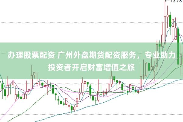办理股票配资 广州外盘期货配资服务，专业助力投资者开启财富增值之旅