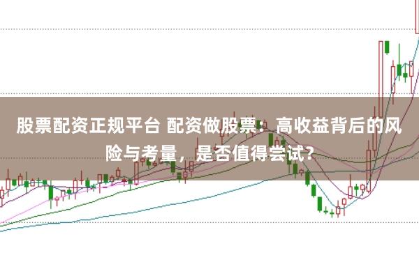 股票配资正规平台 配资做股票：高收益背后的风险与考量，是否值得尝试？
