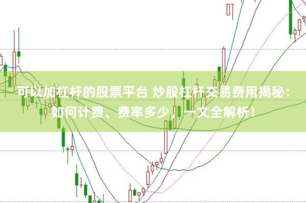 可以加杠杆的股票平台 炒股杠杆交易费用揭秘：如何计费、费率多少，一文全解析！