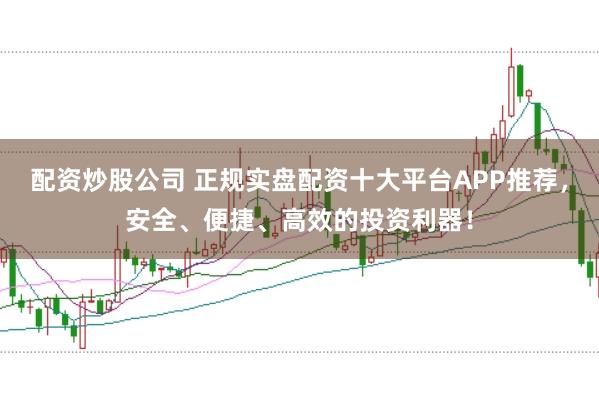 配资炒股公司 正规实盘配资十大平台APP推荐，安全、便捷、高效的投资利器！