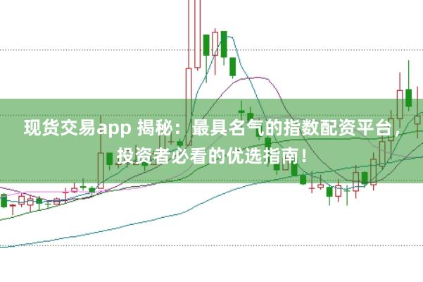 现货交易app 揭秘：最具名气的指数配资平台，投资者必看的优选指南！