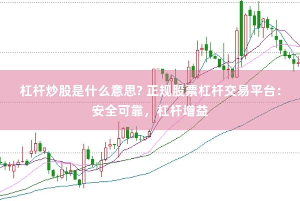 杠杆炒股是什么意思? 正规股票杠杆交易平台：安全可靠，杠杆增益