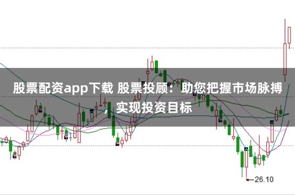 股票配资app下载 股票投顾：助您把握市场脉搏，实现投资目标