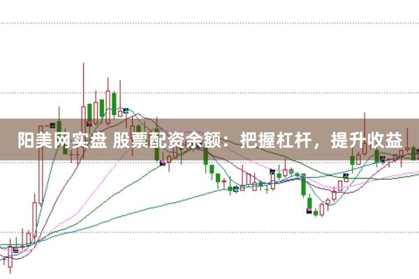 阳美网实盘 股票配资余额：把握杠杆，提升收益