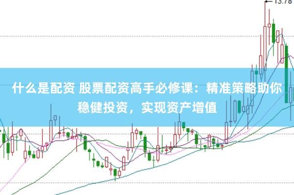 什么是配资 股票配资高手必修课：精准策略助你稳健投资，实现资产增值