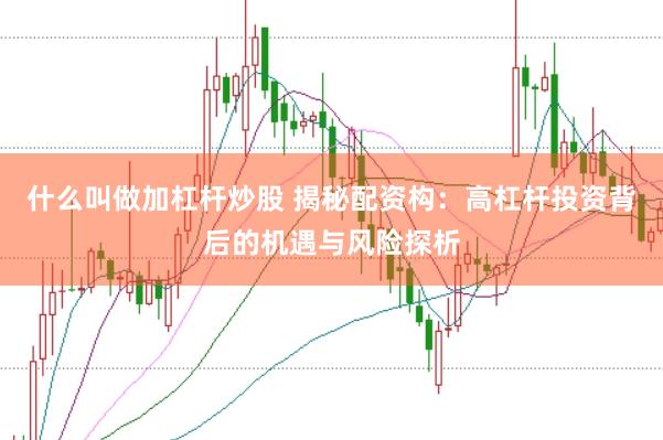 什么叫做加杠杆炒股 揭秘配资构：高杠杆投资背后的机遇与风险探析