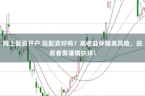 网上配资开户 玩配资好吗？高收益伴随高风险，投资者需谨慎抉择！