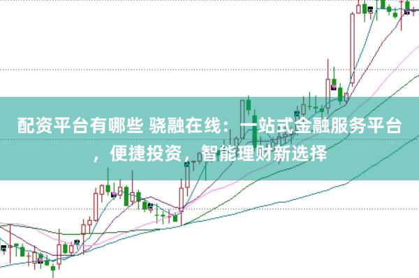 配资平台有哪些 骁融在线：一站式金融服务平台，便捷投资，智能理财新选择