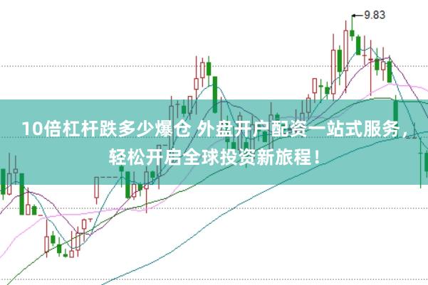 10倍杠杆跌多少爆仓 外盘开户配资一站式服务，轻松开启全球投资新旅程！