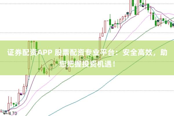 证券配资APP 股票配资专业平台：安全高效，助您把握投资机遇！