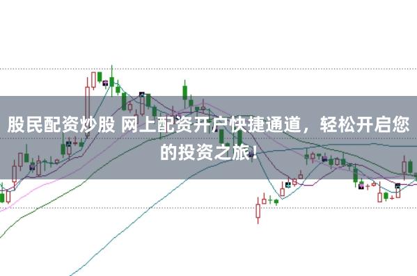 股民配资炒股 网上配资开户快捷通道，轻松开启您的投资之旅！