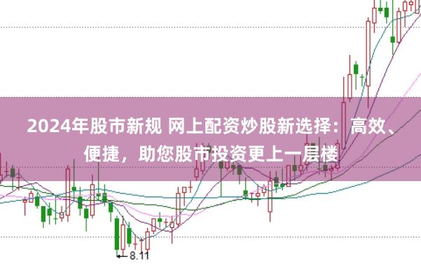 2024年股市新规 网上配资炒股新选择：高效、便捷，助您股市投资更上一层楼