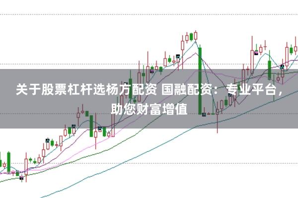 关于股票杠杆选杨方配资 国融配资：专业平台，助您财富增值