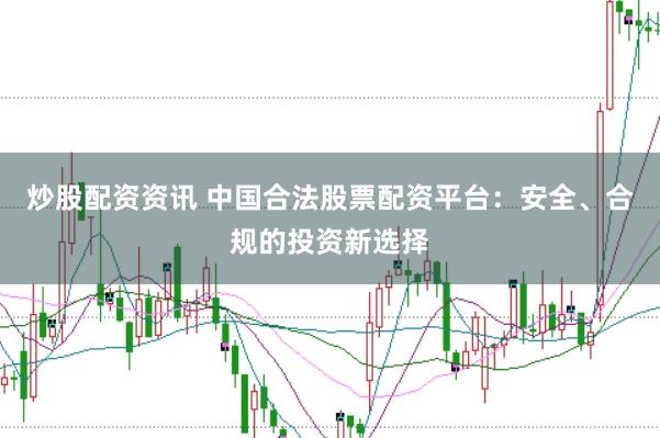 炒股配资资讯 中国合法股票配资平台：安全、合规的投资新选择
