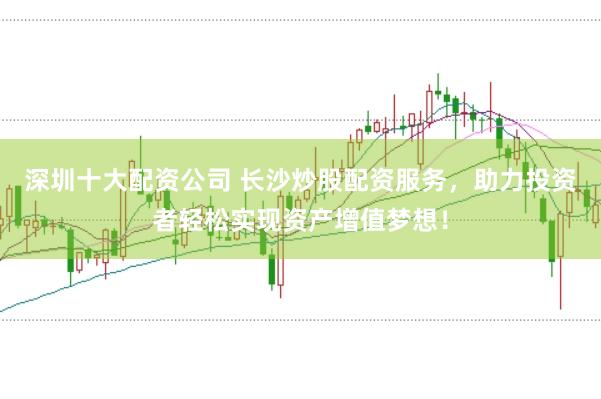 深圳十大配资公司 长沙炒股配资服务，助力投资者轻松实现资产增值梦想！