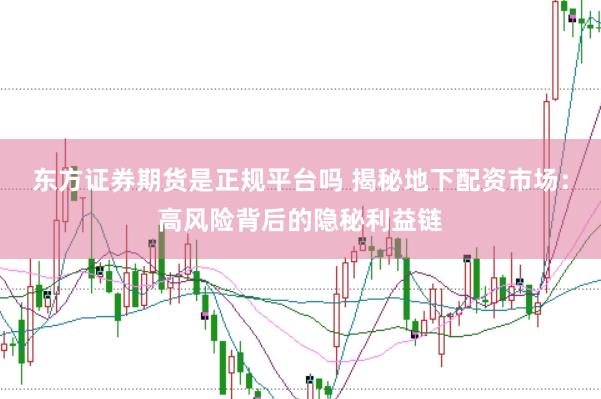 东方证券期货是正规平台吗 揭秘地下配资市场：高风险背后的隐秘利益链