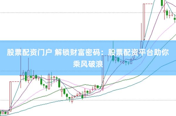 股票配资门户 解锁财富密码：股票配资平台助你乘风破浪