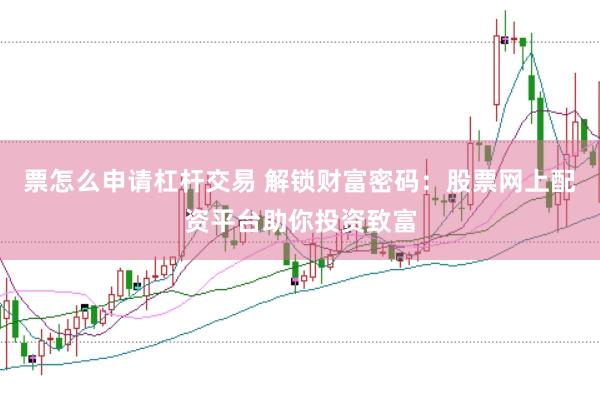 票怎么申请杠杆交易 解锁财富密码：股票网上配资平台助你投资致富