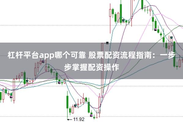 杠杆平台app哪个可靠 股票配资流程指南：一步步掌握配资操作