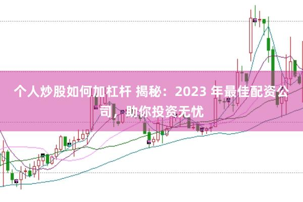 个人炒股如何加杠杆 揭秘：2023 年最佳配资公司，助你投资无忧