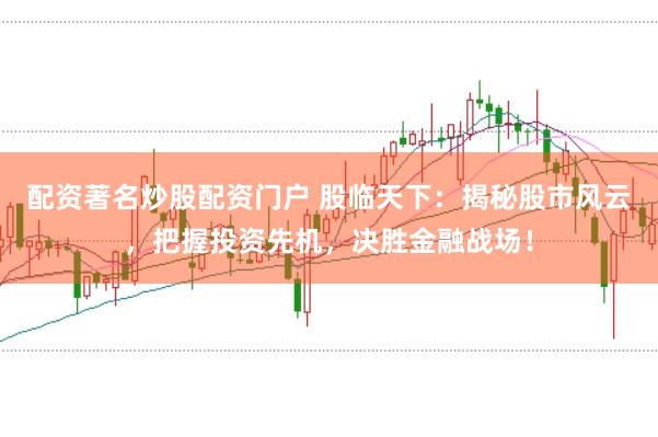 配资著名炒股配资门户 股临天下：揭秘股市风云，把握投资先机，决胜金融战场！