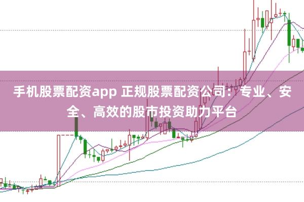 手机股票配资app 正规股票配资公司：专业、安全、高效的股市投资助力平台