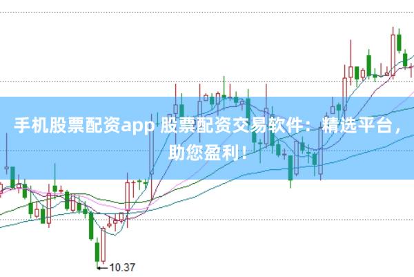 手机股票配资app 股票配资交易软件：精选平台，助您盈利！