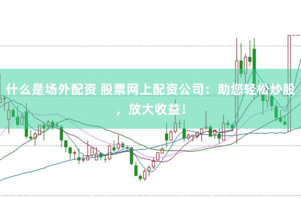 什么是场外配资 股票网上配资公司：助您轻松炒股，放大收益！