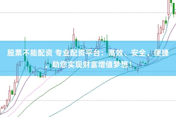 股票不能配资 专业配资平台：高效、安全、便捷，助您实现财富增值梦想！