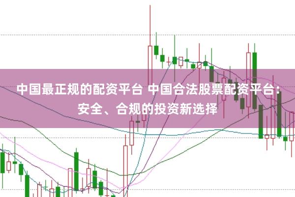 中国最正规的配资平台 中国合法股票配资平台：安全、合规的投资新选择