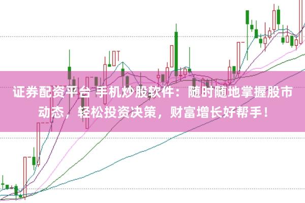 证券配资平台 手机炒股软件：随时随地掌握股市动态，轻松投资决策，财富增长好帮手！