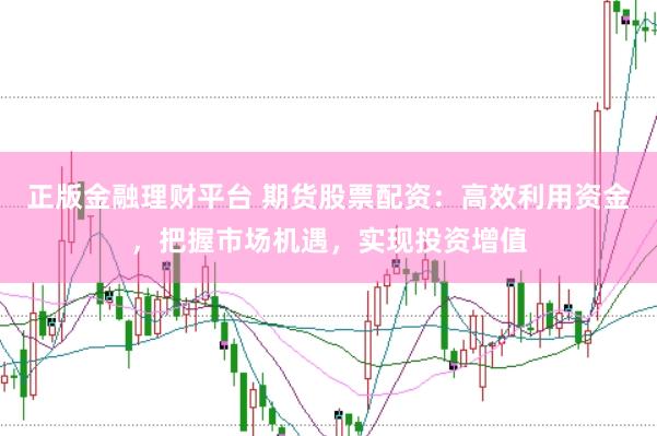 正版金融理财平台 期货股票配资：高效利用资金，把握市场机遇，实现投资增值