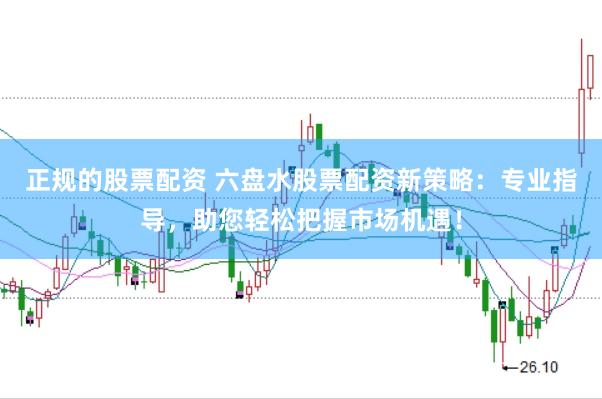正规的股票配资 六盘水股票配资新策略：专业指导，助您轻松把握市场机遇！
