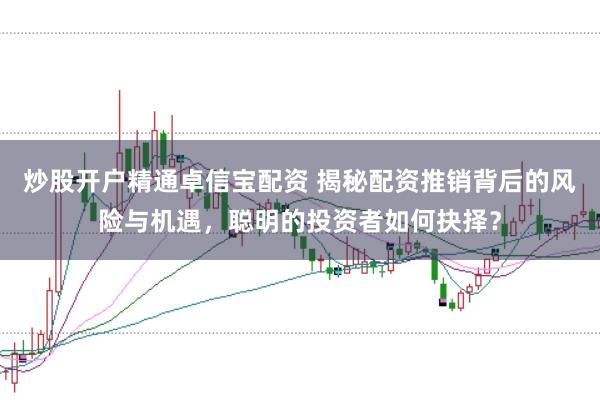 炒股开户精通卓信宝配资 揭秘配资推销背后的风险与机遇，聪明的投资者如何抉择？