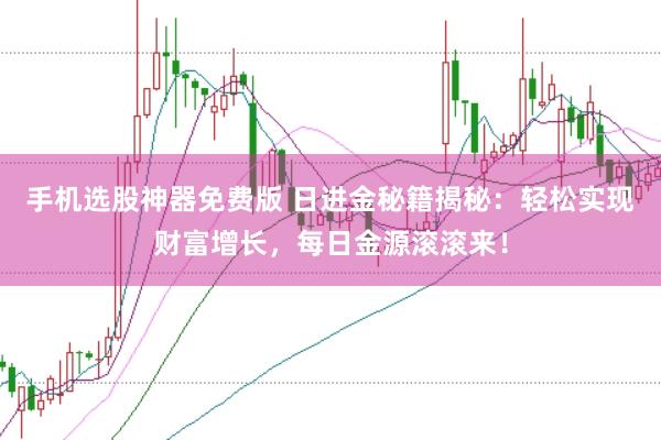 手机选股神器免费版 日进金秘籍揭秘：轻松实现财富增长，每日金源滚滚来！