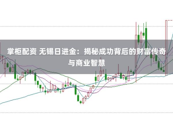 掌柜配资 无锡日进金：揭秘成功背后的财富传奇与商业智慧
