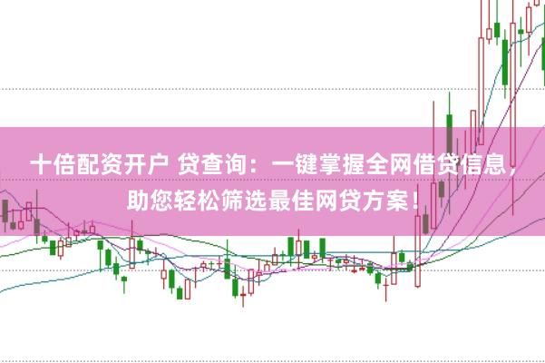 十倍配资开户 贷查询：一键掌握全网借贷信息，助您轻松筛选最佳网贷方案！