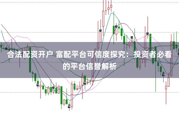 合法配资开户 富配平台可信度探究：投资者必看的平台信誉解析