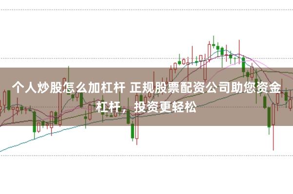 个人炒股怎么加杠杆 正规股票配资公司助您资金杠杆，投资更轻松