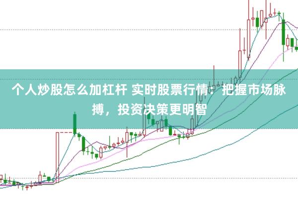 个人炒股怎么加杠杆 实时股票行情：把握市场脉搏，投资决策更明智