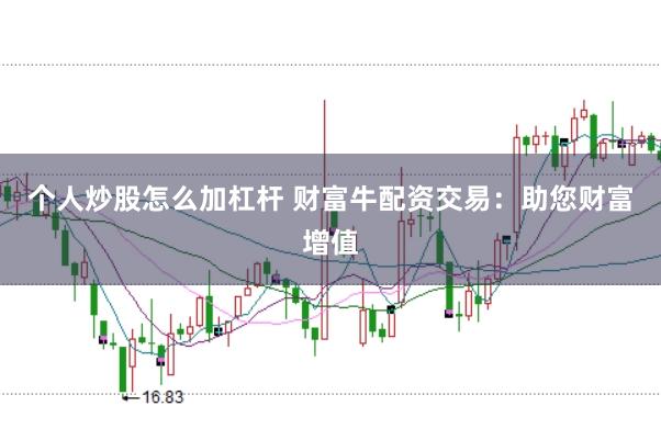 个人炒股怎么加杠杆 财富牛配资交易：助您财富增值