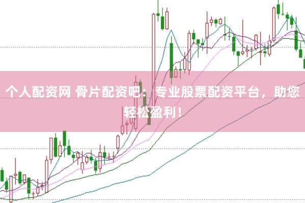 个人配资网 骨片配资吧：专业股票配资平台，助您轻松盈利！