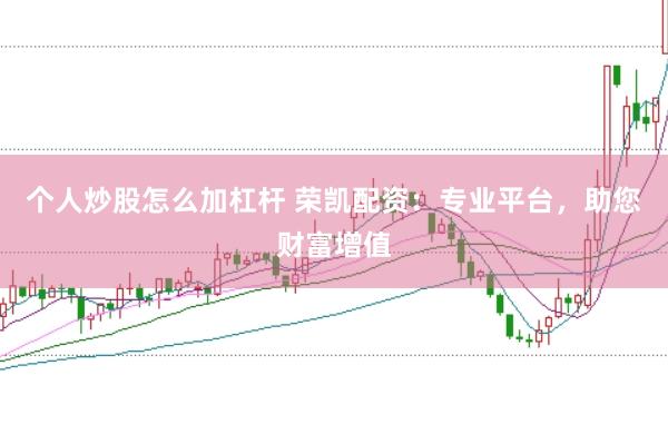 个人炒股怎么加杠杆 荣凯配资：专业平台，助您财富增值