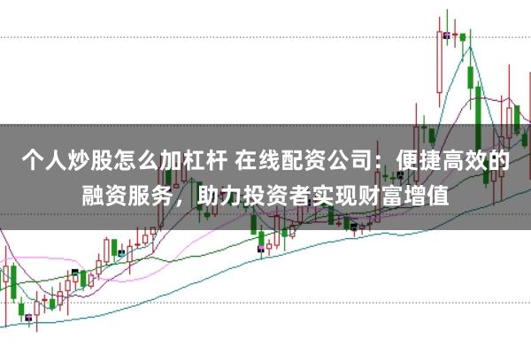 个人炒股怎么加杠杆 在线配资公司：便捷高效的融资服务，助力投资者实现财富增值