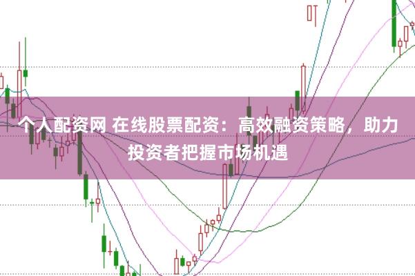 个人配资网 在线股票配资：高效融资策略，助力投资者把握市场机遇