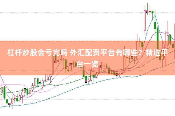 杠杆炒股会亏完吗 外汇配资平台有哪些？精选平台一览