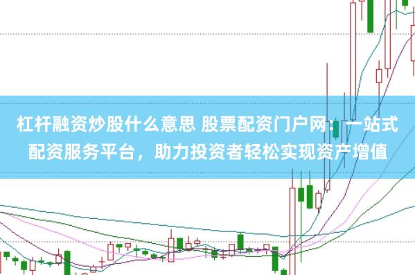 杠杆融资炒股什么意思 股票配资门户网：一站式配资服务平台，助力投资者轻松实现资产增值