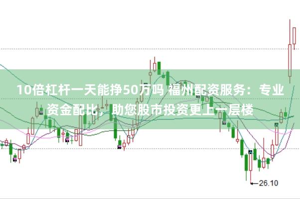 10倍杠杆一天能挣50万吗 福州配资服务：专业资金配比，助您股市投资更上一层楼